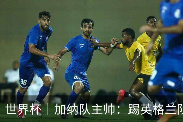 世界杯｜加纳队主帅：踢英格兰队不需要动员